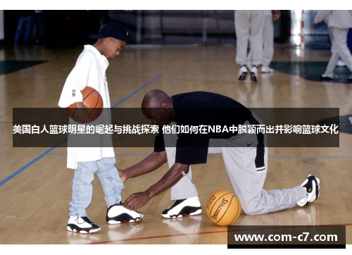 美国白人篮球明星的崛起与挑战探索 他们如何在NBA中脱颖而出并影响篮球文化