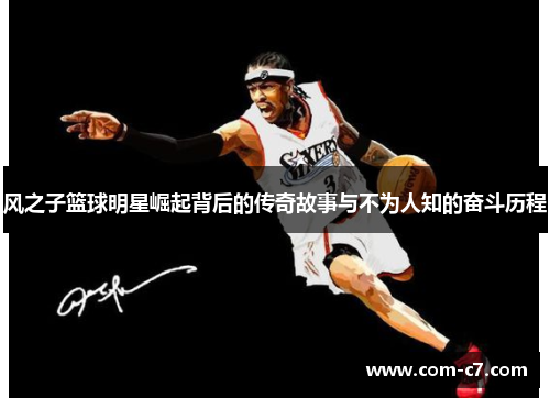 风之子篮球明星崛起背后的传奇故事与不为人知的奋斗历程