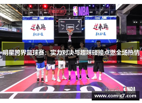 明星跨界篮球赛：实力对决与趣味碰撞点燃全场热情